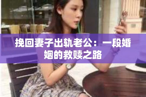 挽回妻子出轨老公:一段婚姻的救赎之路 挽回妻子出轨老公:一段婚姻的救赎之路