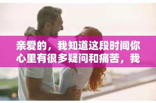 亲爱的,我知道这段时间你心里有很多疑问和痛苦,我也一样。我们在一起的时光,有欢笑也有泪水,那些美好的回忆,我永远都不会忘记。今天,我想通过这条短信,向你表达我的一些想法。 亲爱的,我知道这段时间你心里有很多疑问和痛苦,我也一样。我们在一起的时光,有欢笑也有泪水,那些美好的回忆,我永远都不会忘记。今天,我想通过这条短信,向你表达我的一些想法。