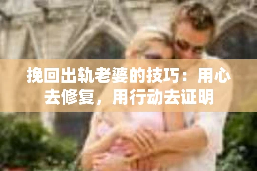 挽回出轨老婆的技巧：用心去修复，用行动去证明
