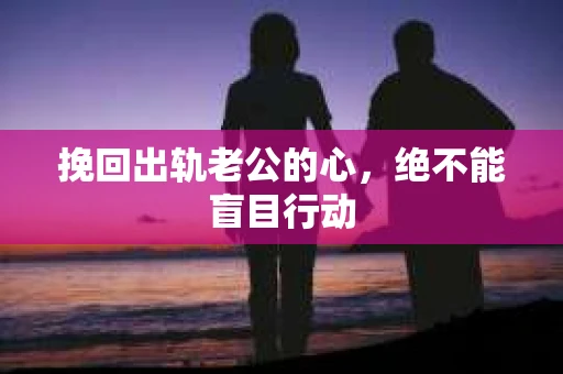 挽回出轨老公的心，绝不能盲目行动