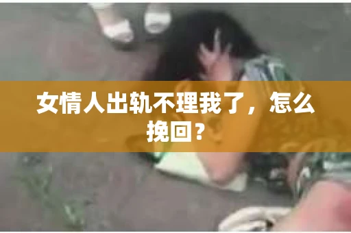 女情人出轨不理我了，怎么挽回？