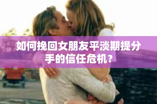 如何挽回女朋友平淡期提分手的信任危机？