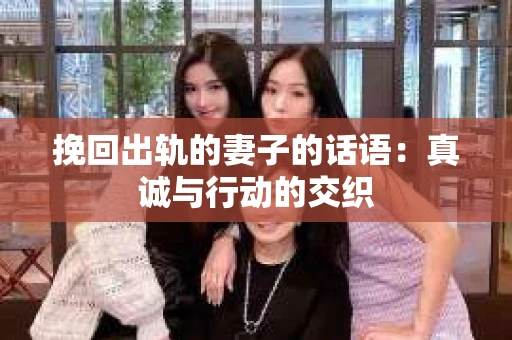 挽回出轨的妻子的话语：真诚与行动的交织