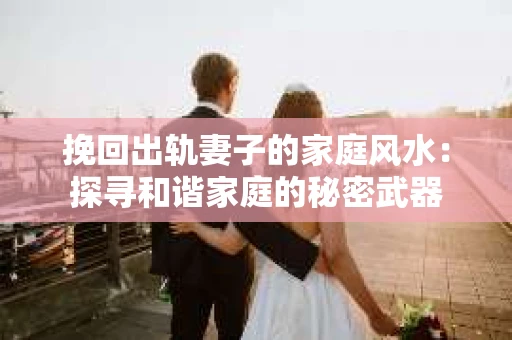 挽回出轨妻子的家庭风水：探寻和谐家庭的秘密武器