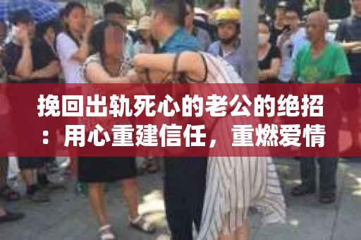 挽回出轨死心的老公的绝招：用心重建信任，重燃爱情火花