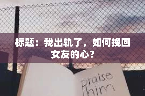 标题：我出轨了，如何挽回女友的心？