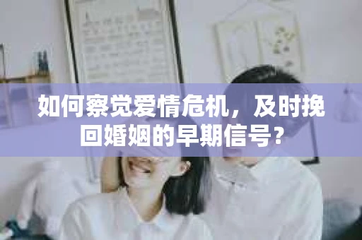 如何察觉爱情危机，及时挽回婚姻的早期信号？
