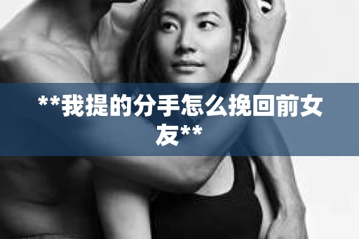 **我提的分手怎么挽回前女友**