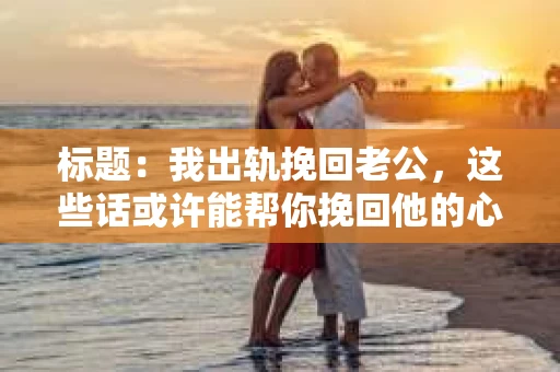 标题：我出轨挽回老公，这些话或许能帮你挽回他的心