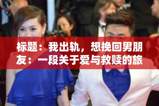 标题：我出轨，想挽回男朋友：一段关于爱与救赎的旅程