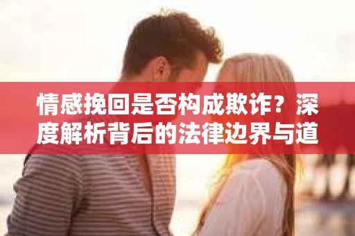 情感挽回是否构成欺诈？深度解析背后的法律边界与道德伦理