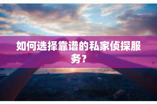如何选择靠谱的私家侦探服务？