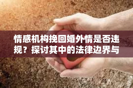 情感机构挽回婚外情是否违规？探讨其中的法律边界与伦理考量