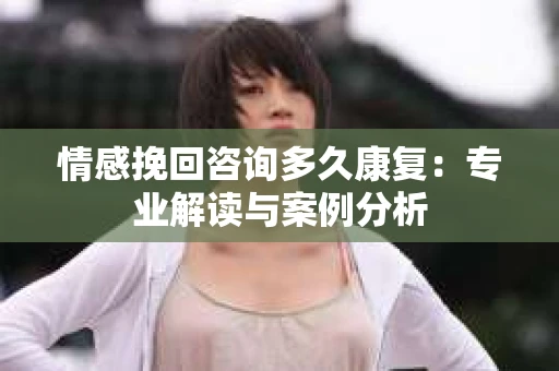 情感挽回咨询多久康复：专业解读与案例分析