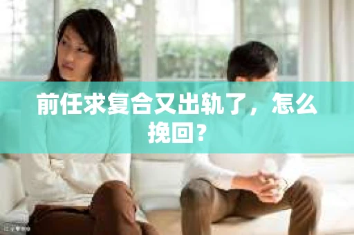 前任求复合又出轨了，怎么挽回？