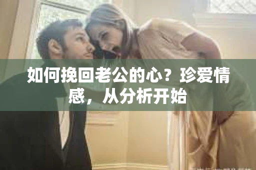 如何挽回老公的心？珍爱情感，从分析开始