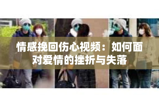 情感挽回伤心视频：如何面对爱情的挫折与失落