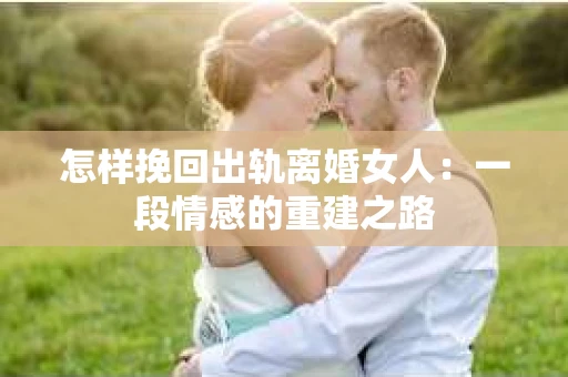 怎样挽回出轨离婚女人：一段情感的重建之路