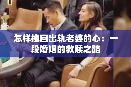 怎样挽回出轨老婆的心：一段婚姻的救赎之路