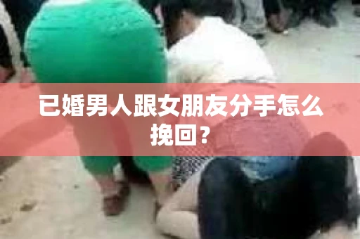 已婚男人跟女朋友分手怎么挽回？
