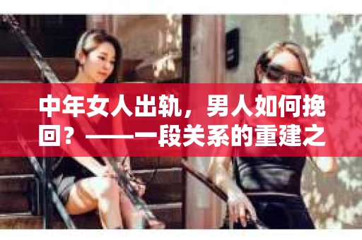 中年女人出轨，男人如何挽回？——一段关系的重建之路