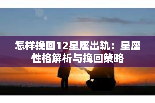 怎样挽回12星座出轨：星座性格解析与挽回策略