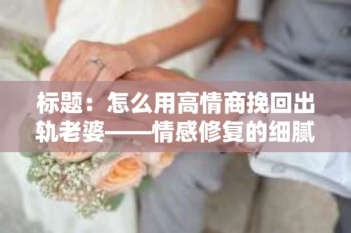 标题：怎么用高情商挽回出轨老婆——情感修复的细腻之道