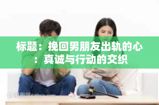标题：挽回男朋友出轨的心：真诚与行动的交织