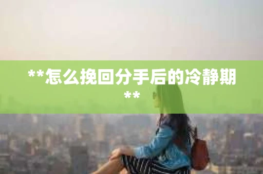 **怎么挽回分手后的冷静期**