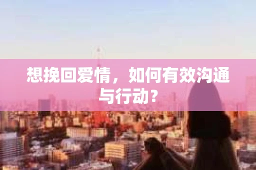 想挽回爱情，如何有效沟通与行动？