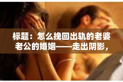 标题：怎么挽回出轨的老婆老公的婚姻——走出阴影，重建信任