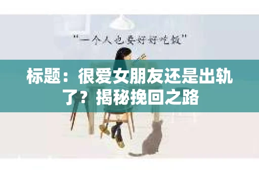 标题：很爱女朋友还是出轨了？揭秘挽回之路