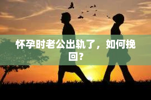 怀孕时老公出轨了，如何挽回？