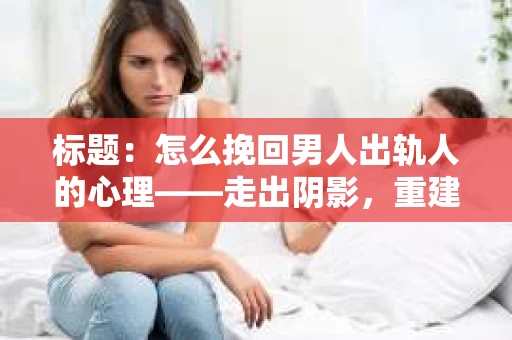 标题：怎么挽回男人出轨人的心理——走出阴影，重建信任