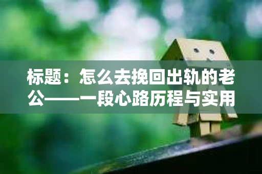 标题：怎么去挽回出轨的老公——一段心路历程与实用建议