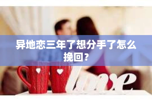 异地恋三年了想分手了怎么挽回？