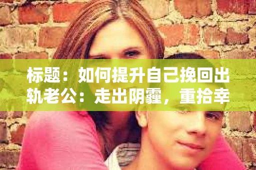 标题：如何提升自己挽回出轨老公：走出阴霾，重拾幸福