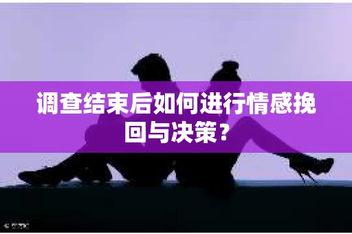 调查结束后如何进行情感挽回与决策? 调查结束后如何进行情感挽回与决策?