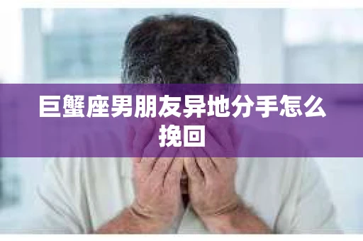 巨蟹座男朋友异地分手怎么挽回