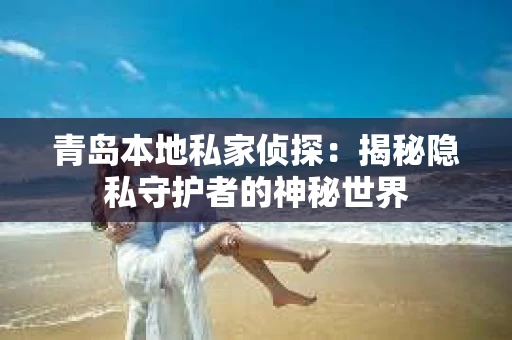 青岛本地私家侦探：揭秘隐私守护者的神秘世界