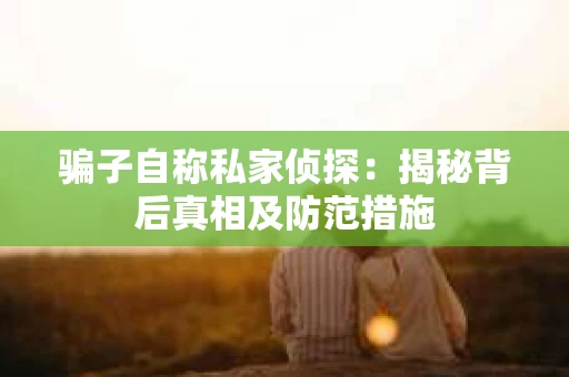 骗子自称私家侦探：揭秘背后真相及防范措施