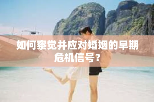 如何察觉并应对婚姻的早期危机信号？