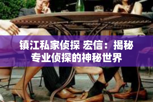 镇江私家侦探 宏信：揭秘专业侦探的神秘世界