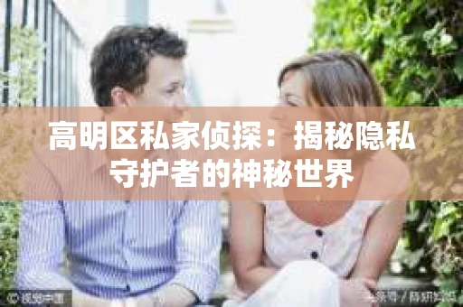 高明区私家侦探：揭秘隐私守护者的神秘世界