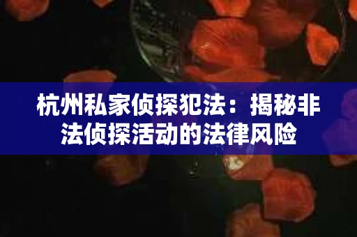 杭州私家侦探犯法：揭秘非法侦探活动的法律风险