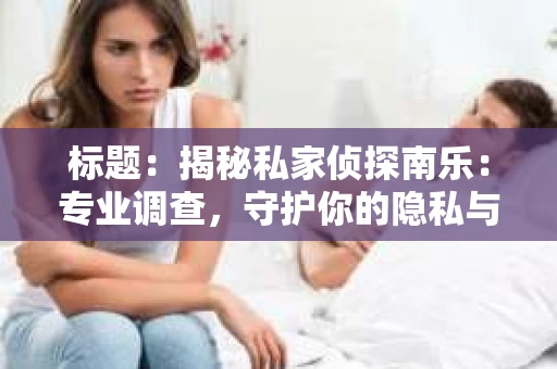 标题：揭秘私家侦探南乐：专业调查，守护你的隐私与权益
