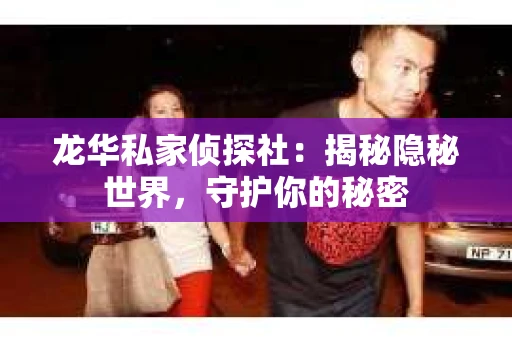 龙华私家侦探社：揭秘隐秘世界，守护你的秘密