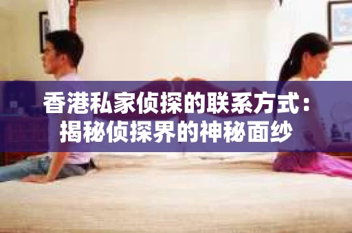 香港私家侦探的联系方式：揭秘侦探界的神秘面纱