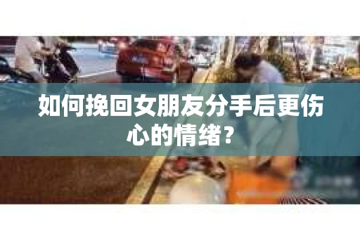 如何挽回女朋友分手后更伤心的情绪? 如何挽回女朋友分手后更伤心的情绪?
