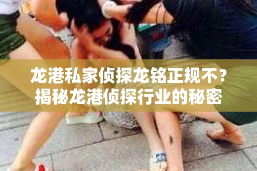 龙港私家侦探龙铭正规不？揭秘龙港侦探行业的秘密